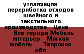 утилизация переработка отходов швейного и текстильного производства › Цена ­ 100 - Все города Мебель, интерьер » Мягкая мебель   . Тверская обл.